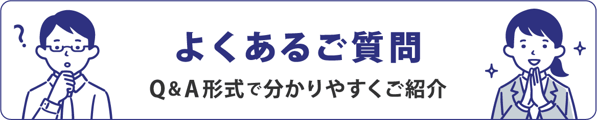 よくあるご質問 Q&A形式で分かりやすくご紹介